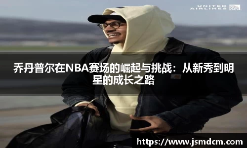 乔丹普尔在NBA赛场的崛起与挑战：从新秀到明星的成长之路