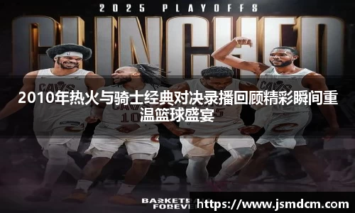 2010年热火与骑士经典对决录播回顾精彩瞬间重温篮球盛宴