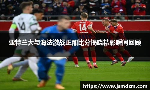 亚特兰大与海法激战正酣比分揭晓精彩瞬间回顾